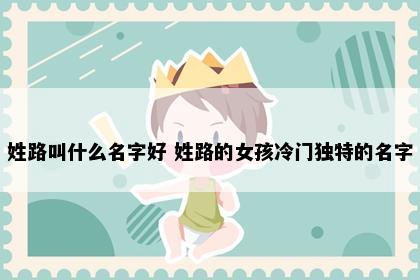 姓路叫什么名字好 姓路的女孩冷门独特的名字